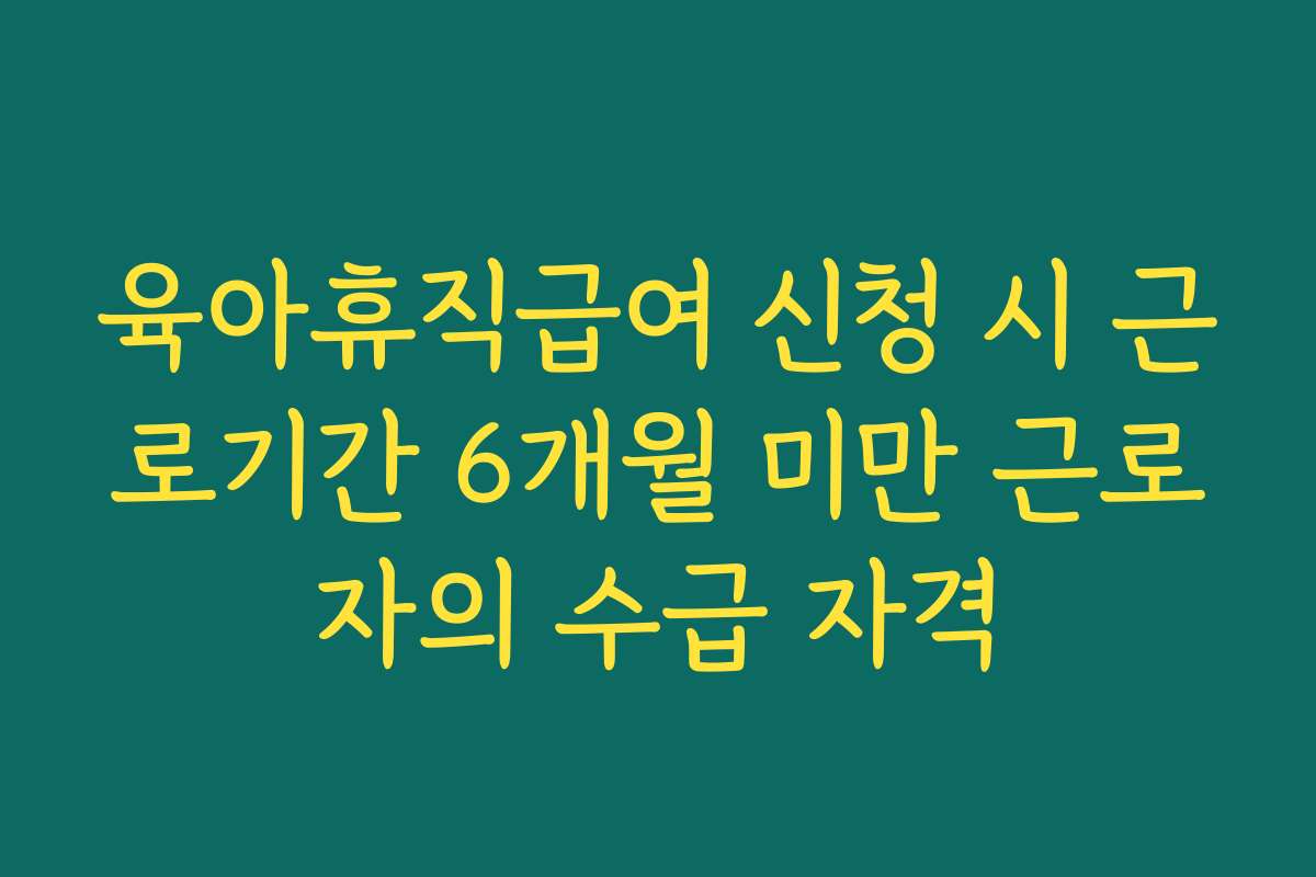 육아휴직급여 신청 시 근로기간 6개월 미만 근로자의 수급 자격
