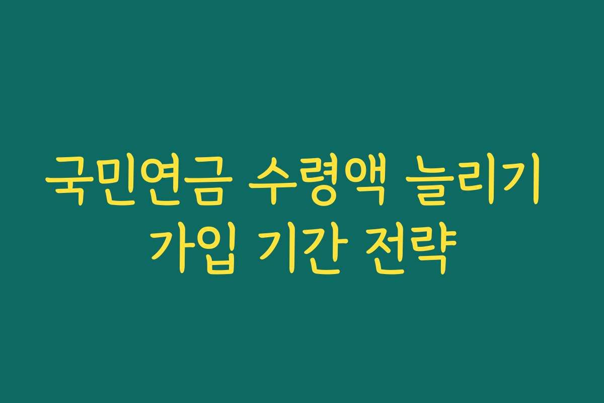 국민연금 수령액 늘리기 가입 기간 전략