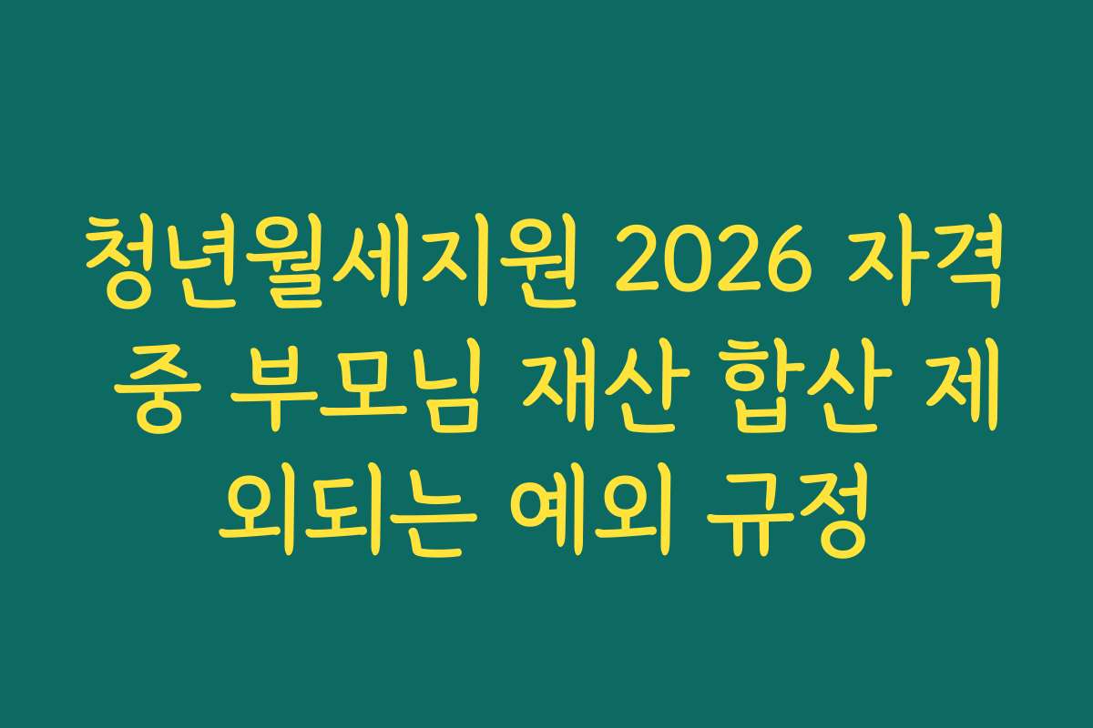 청년월세지원 2026 자격 중 부모님 재산 합산 제외되는 예외 규정
