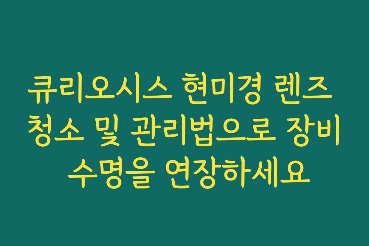 큐리오시스 현미경 렌즈 청소 및 관리법으로 장비 수명을 연장하세요