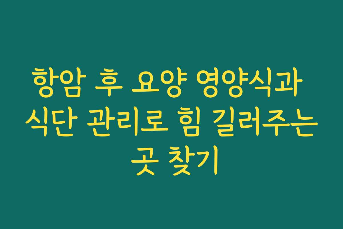항암 후 요양 영양식과 식단 관리로 힘 길러주는 곳 찾기