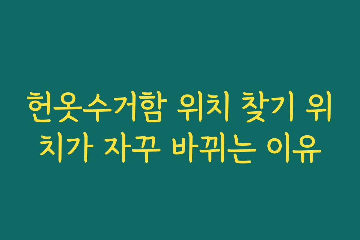 헌옷수거함 위치 찾기 위치가 자꾸 바뀌는 이유