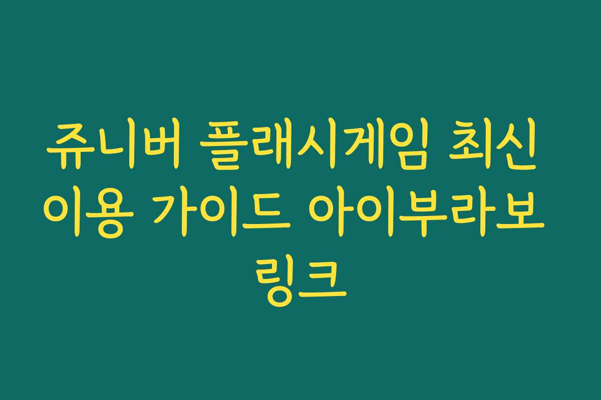 쥬니버 플래시게임 최신 이용 가이드 아이부라보 링크 쥬니버 플래시게임 최신 이용 가이드 아이부라보 링크
