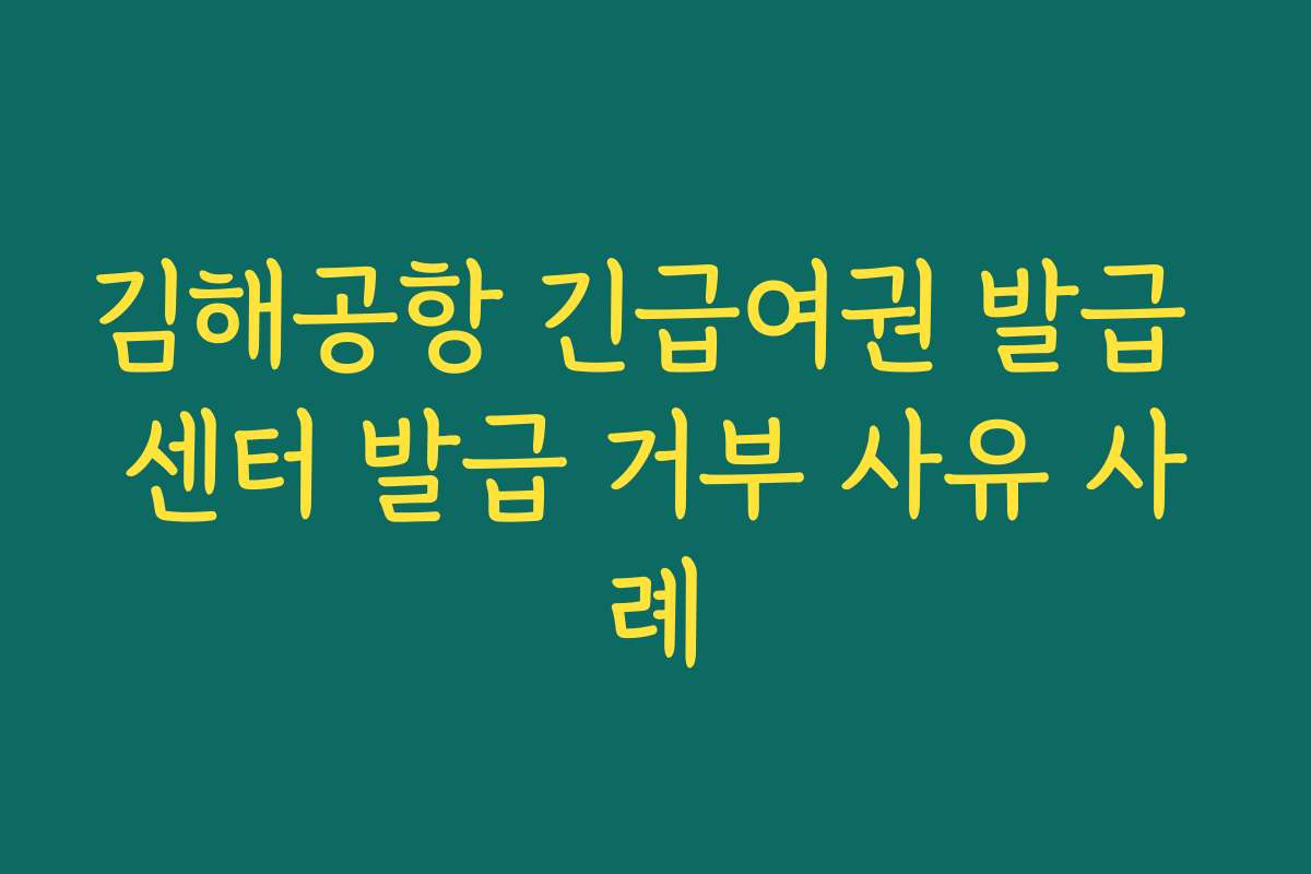 김해공항 긴급여권 발급 센터 발급 거부 사유 사례