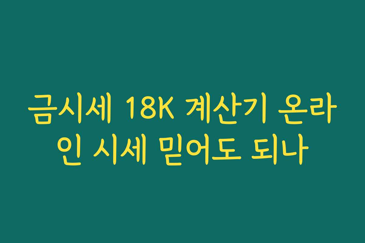 금시세 18K 계산기 온라인 시세 믿어도 되나