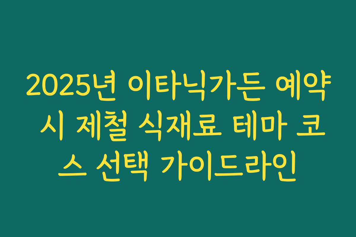 2025년 이타닉가든 예약 시 제철 식재료 테마 코스 선택 가이드라인
