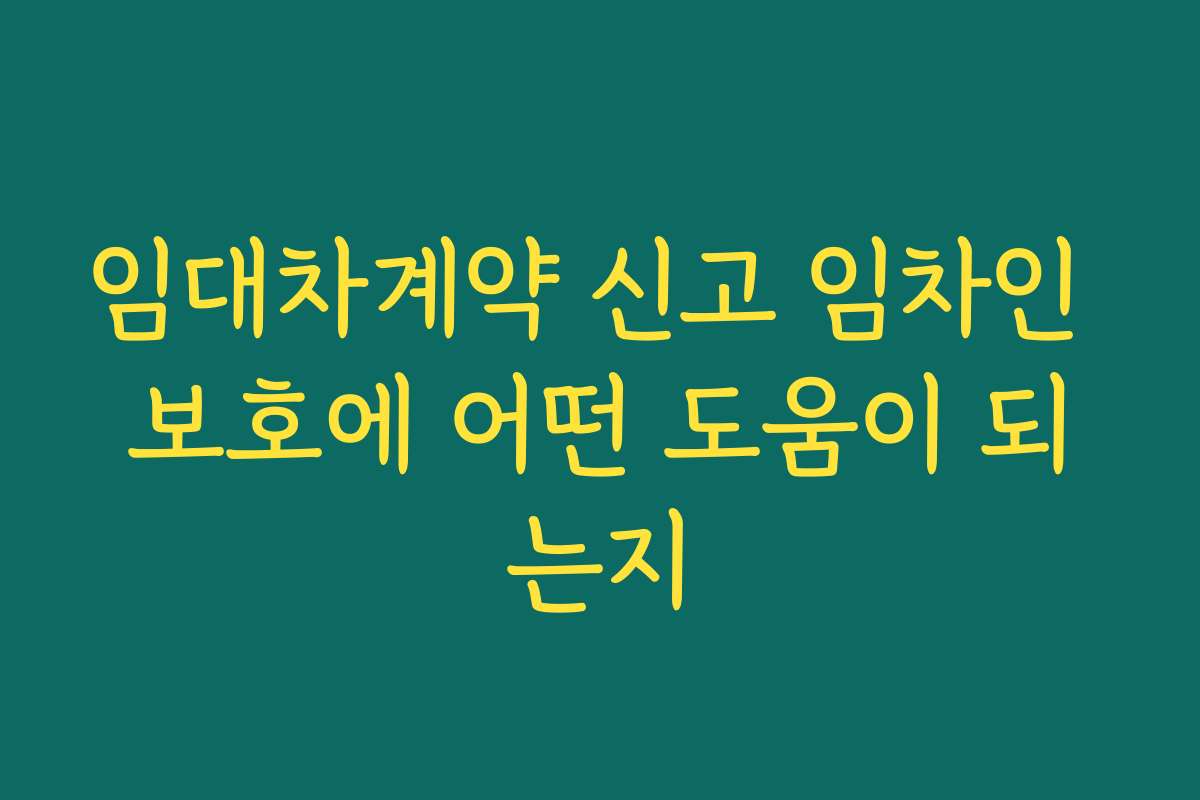 임대차계약 신고 임차인 보호에 어떤 도움이 되는지