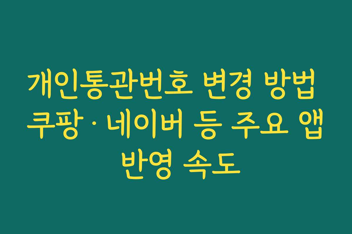 개인통관번호 변경 방법 쿠팡·네이버 등 주요 앱 반영 속도