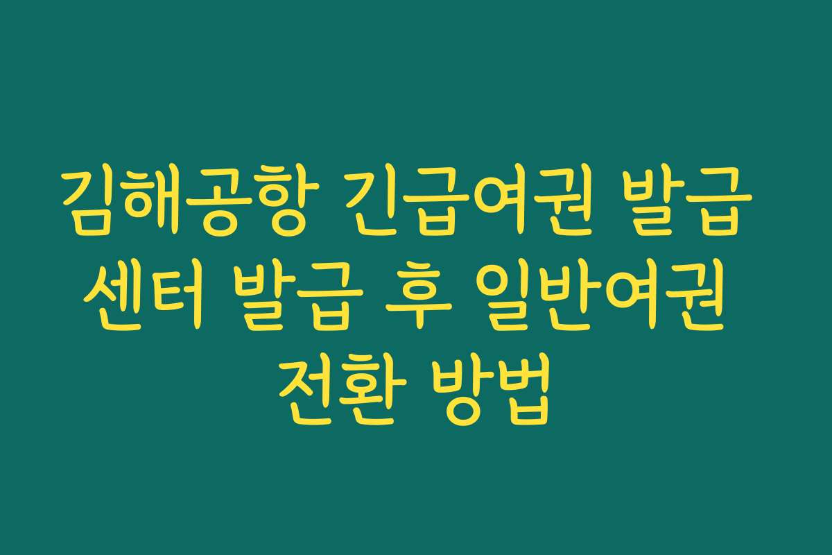 김해공항 긴급여권 발급 센터 발급 후 일반여권 전환 방법
