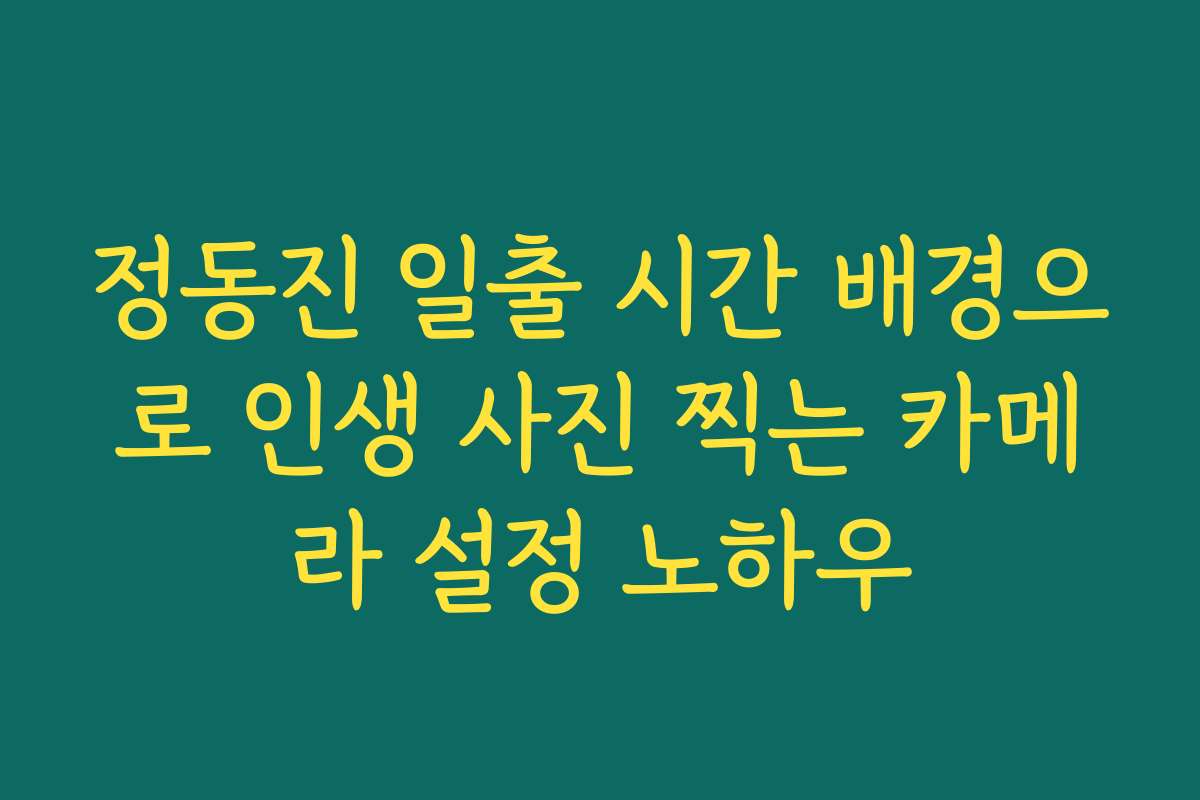 정동진 일출 시간 배경으로 인생 사진 찍는 카메라 설정 노하우