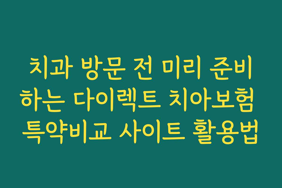 치과 방문 전 미리 준비하는 다이렉트 치아보험 특약비교 사이트 활용법