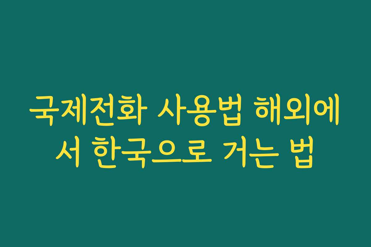 국제전화 사용법 해외에서 한국으로 거는 법