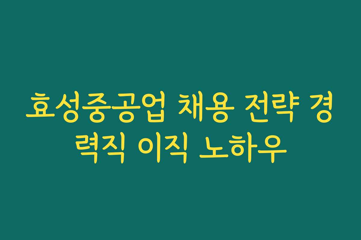 효성중공업 채용 전략 경력직 이직 노하우