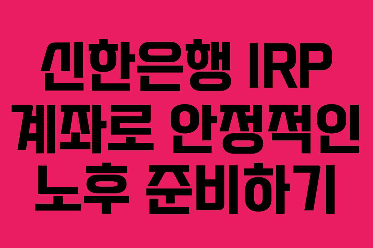 신한은행 IRP 계좌로 안정적인 노후 준비하기