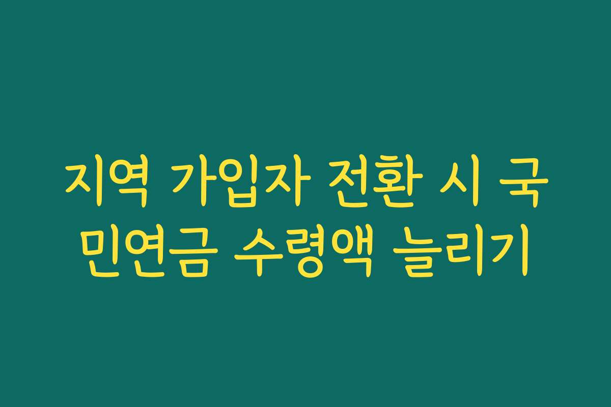 지역 가입자 전환 시 국민연금 수령액 늘리기