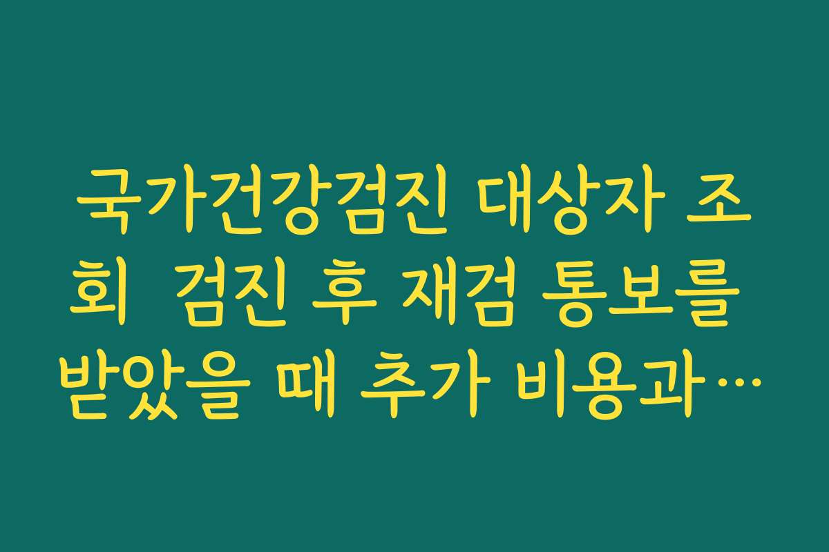 국가건강검진 대상자 조회  검진 후 재검 통보를 받았을 때 추가 비용과 절차 안내