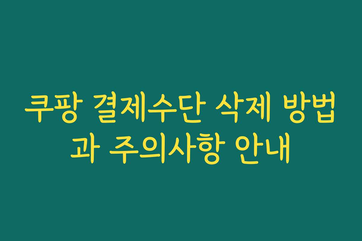 쿠팡 결제수단 삭제 방법과 주의사항 안내 쿠팡 결제수단 삭제 방법과 주의사항 안내