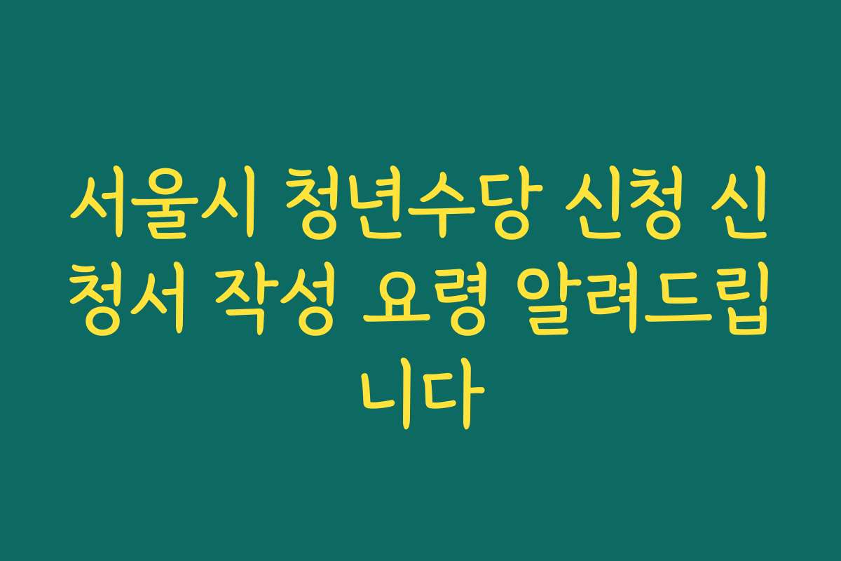 서울시 청년수당 신청 신청서 작성 요령 알려드립니다
