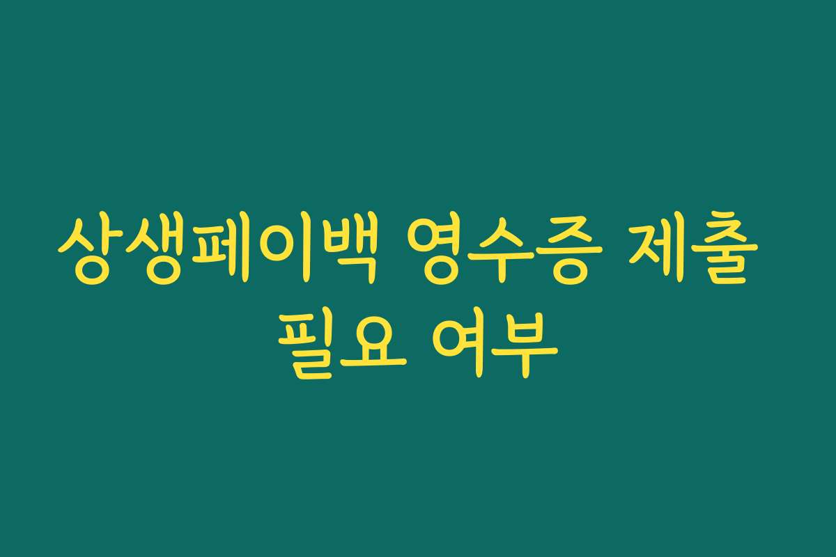 상생페이백 영수증 제출 필요 여부