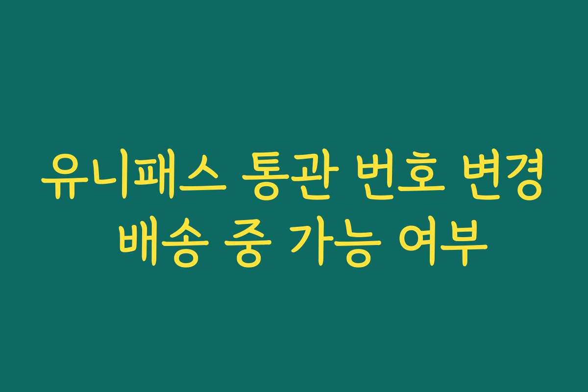 유니패스 통관 번호 변경 배송 중 가능 여부