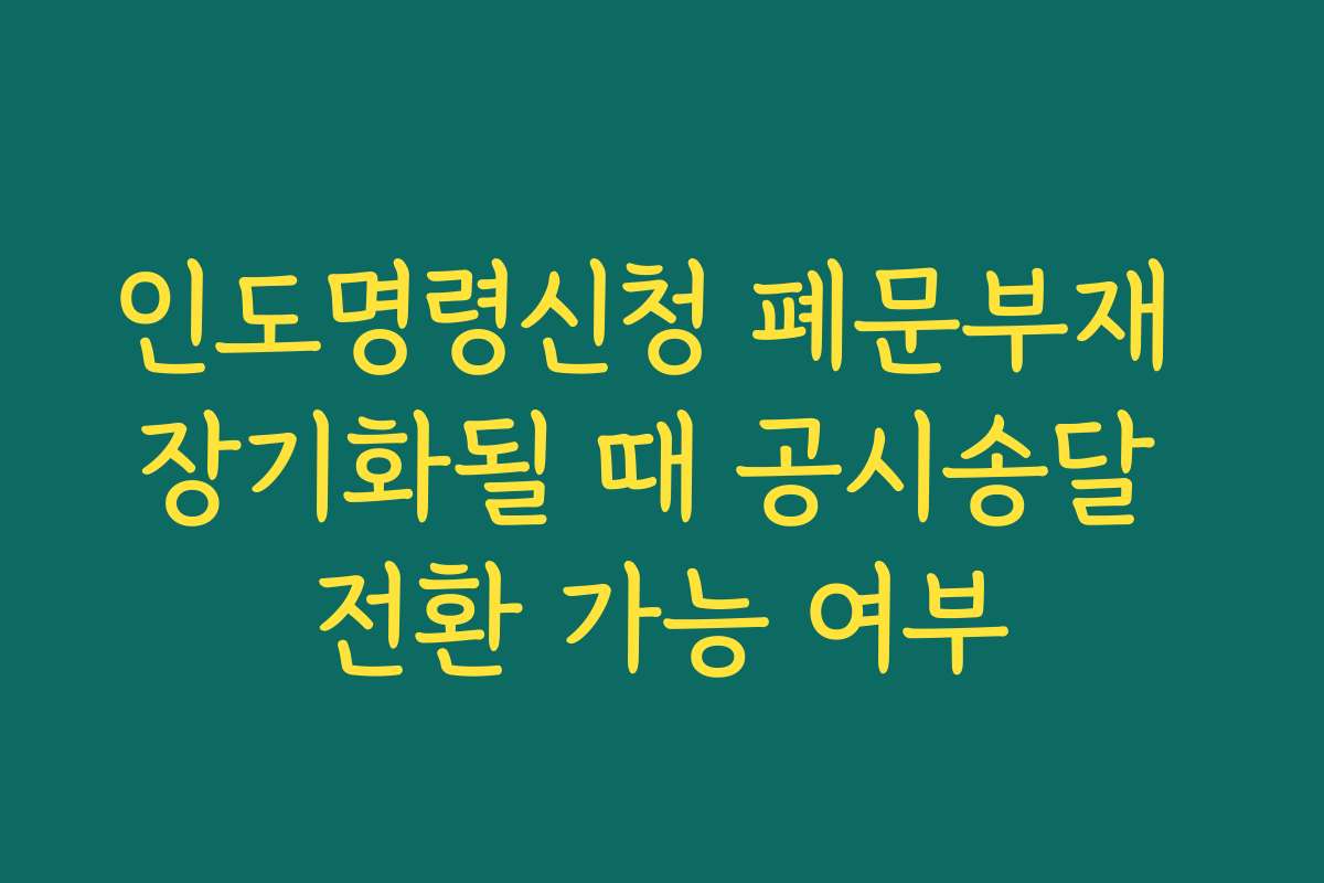 인도명령신청 폐문부재 장기화될 때 공시송달 전환 가능 여부