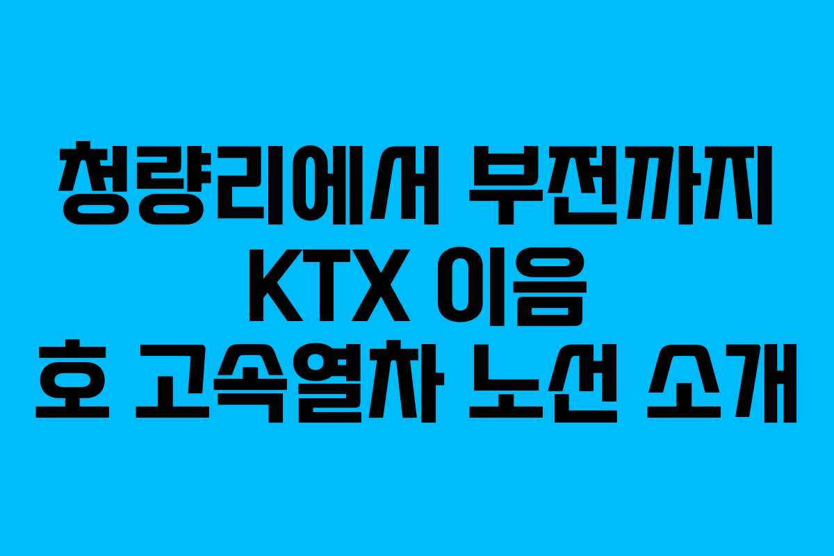 청량리에서 부전까지 KTX 이음 호 고속열차 노선 소개