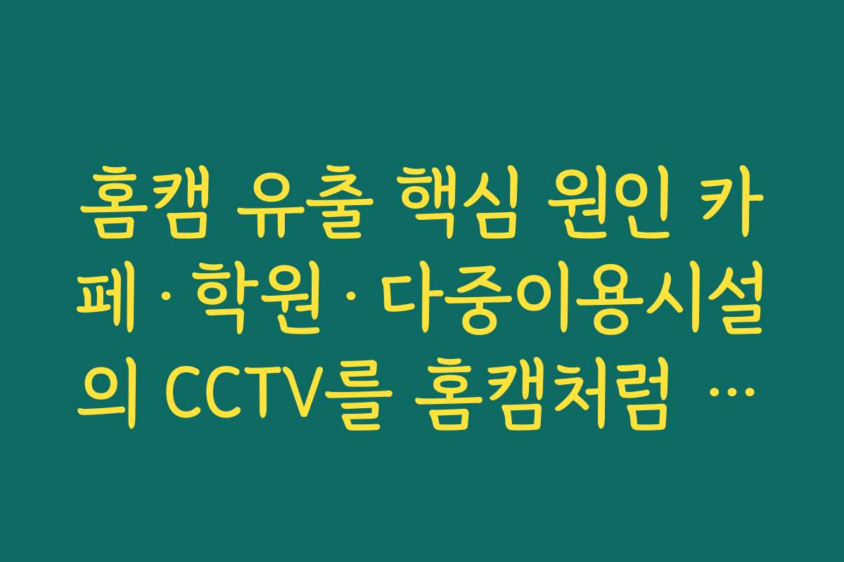 홈캠 유출 핵심 원인 카페&middot;학원&middot;다중이용시설의 CCTV를 홈캠처럼 방치한 사례