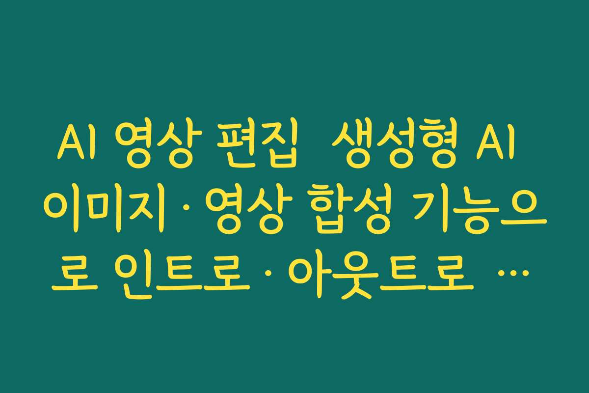 AI 영상 편집  생성형 AI 이미지·영상 합성 기능으로 인트로·아웃트로 만드는 노하우