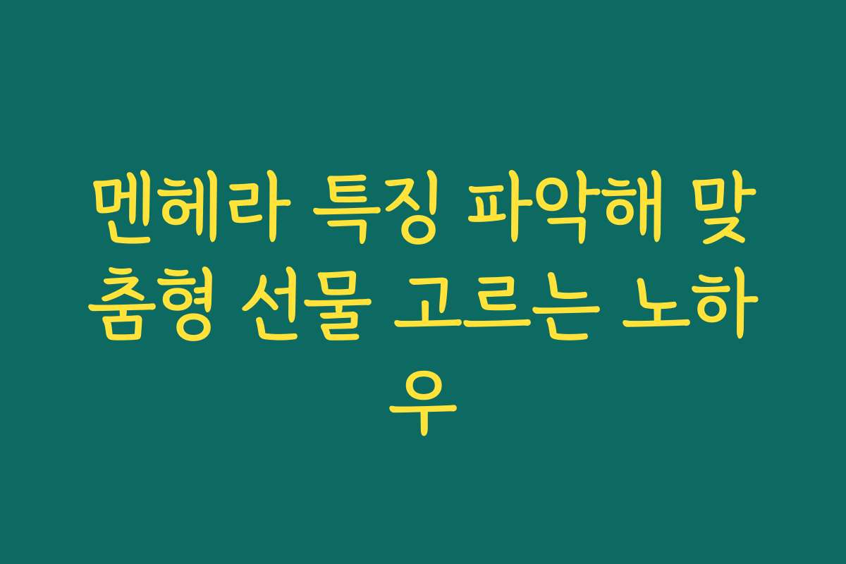 멘헤라 특징 파악해 맞춤형 선물 고르는 노하우