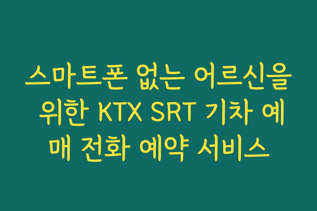 스마트폰 없는 어르신을 위한 KTX SRT 기차 예매 전화 예약 서비스