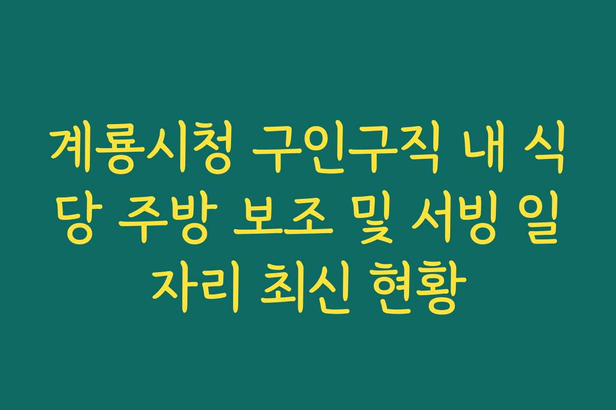 계룡시청 구인구직 내 식당 주방 보조 및 서빙 일자리 최신 현황