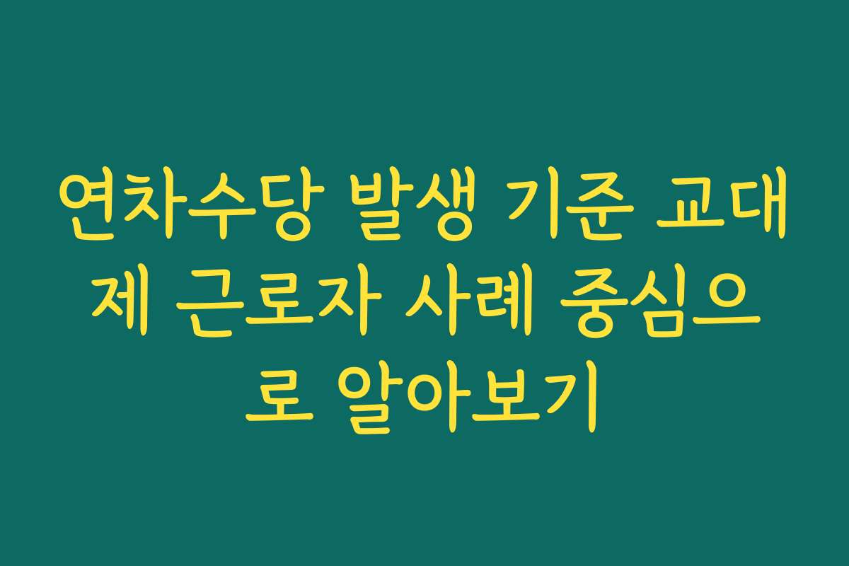 연차수당 발생 기준 교대제 근로자 사례 중심으로 알아보기
