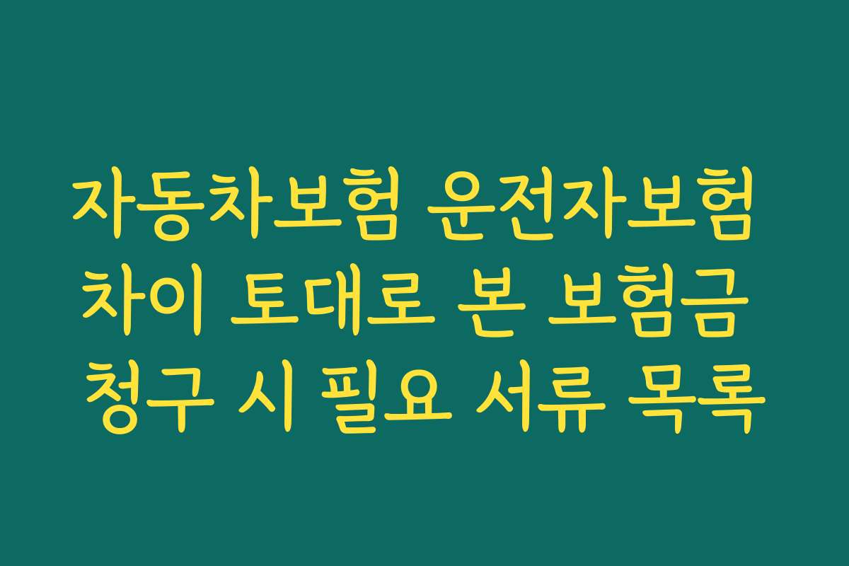 자동차보험 운전자보험 차이 토대로 본 보험금 청구 시 필요 서류 목록