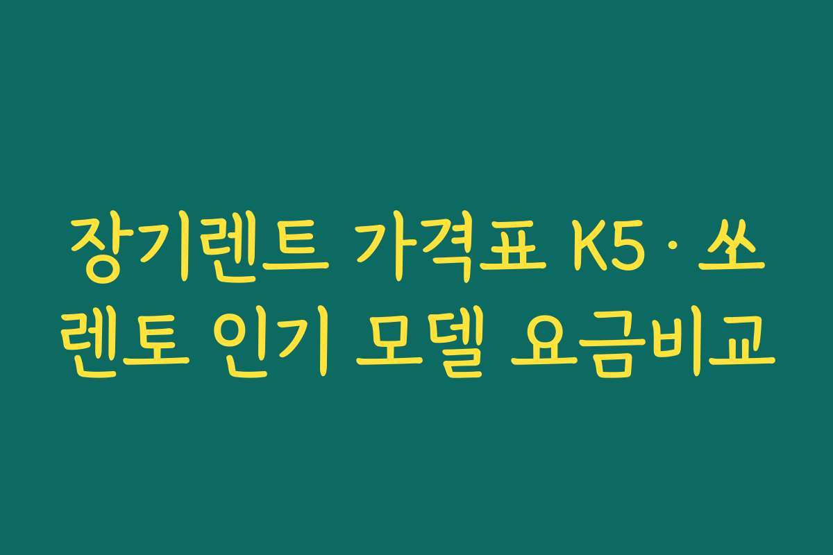 장기렌트 가격표 K5·쏘렌토 인기 모델 요금비교