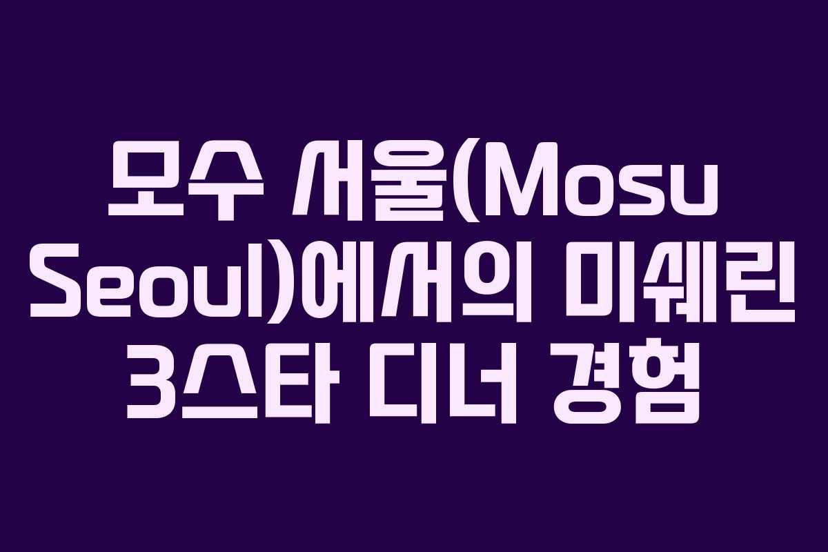 모수 서울(Mosu Seoul)에서의 미쉐린 3스타 디너 경험