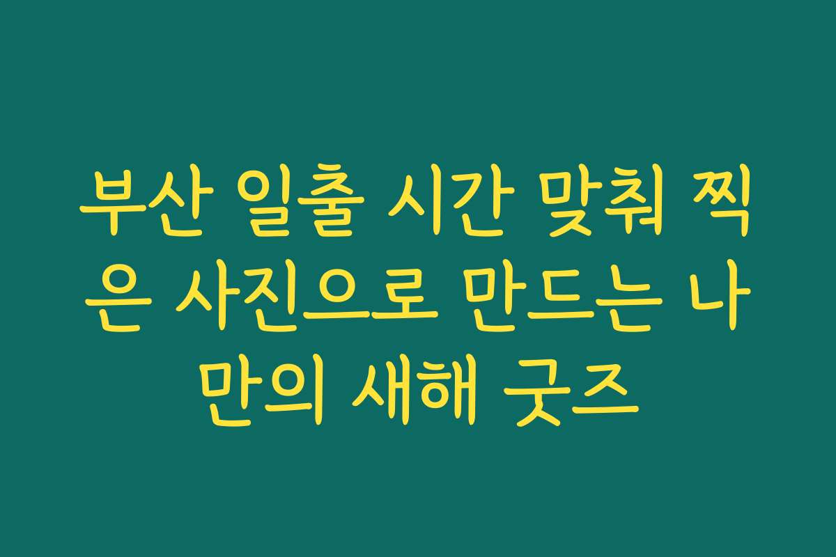 부산 일출 시간 맞춰 찍은 사진으로 만드는 나만의 새해 굿즈