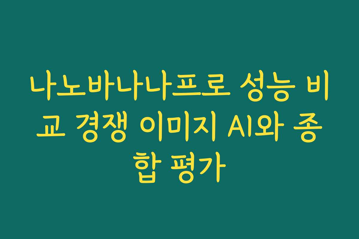 나노바나나프로 성능 비교 경쟁 이미지 AI와 종합 평가