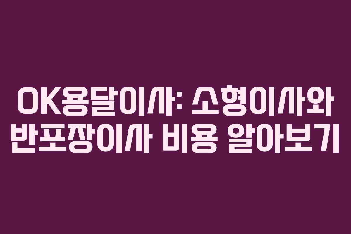 OK용달이사: 소형이사와 반포장이사 비용 알아보기