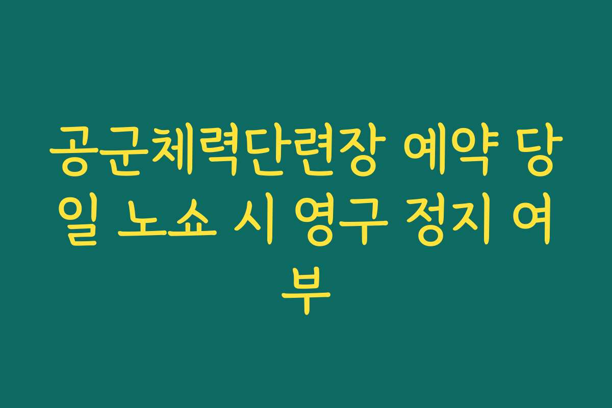 공군체력단련장 예약 당일 노쇼 시 영구 정지 여부