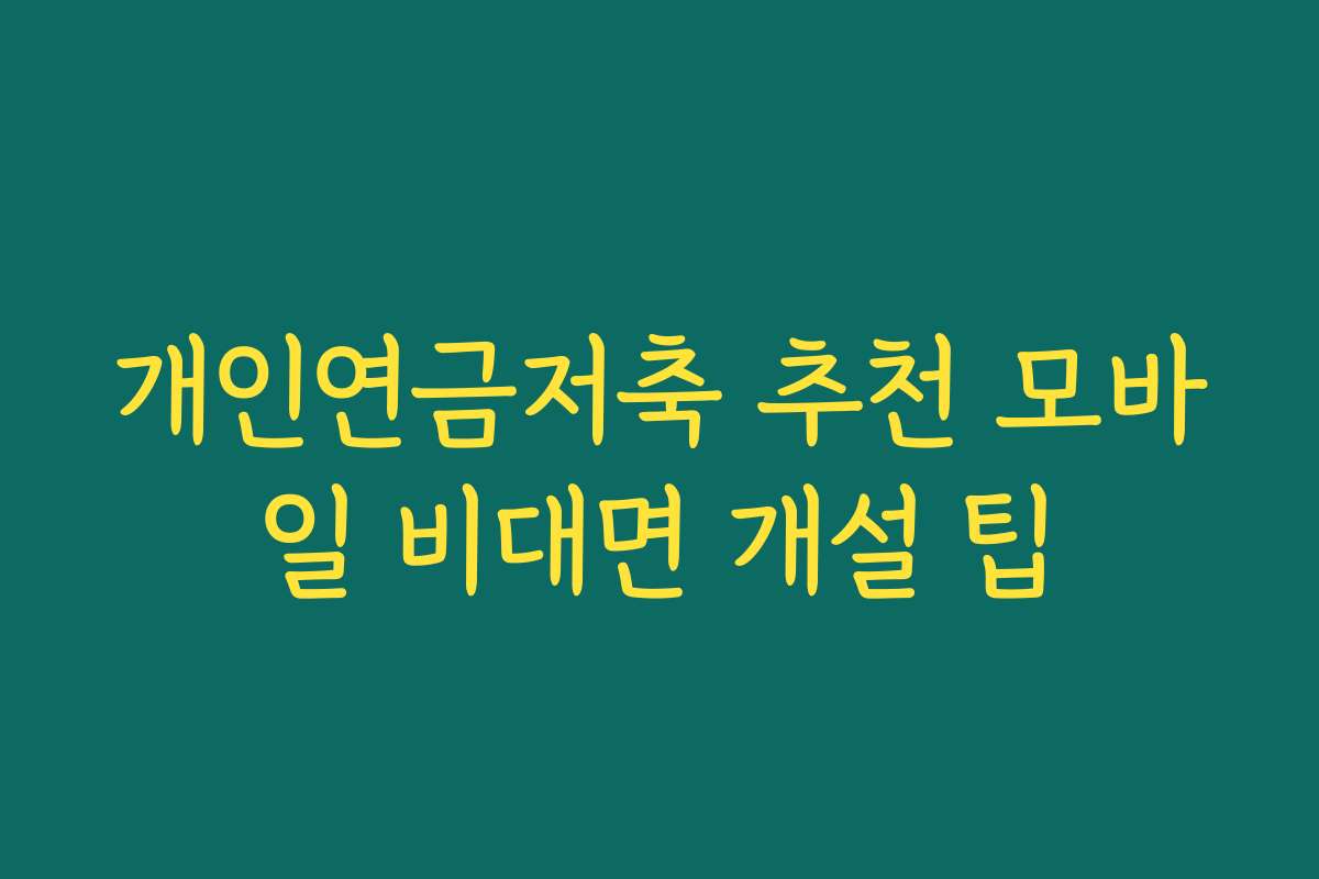 개인연금저축 추천 모바일 비대면 개설 팁