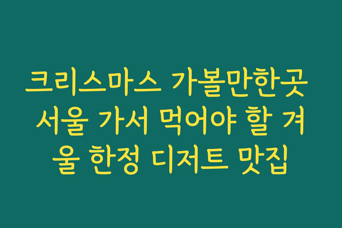 크리스마스 가볼만한곳 서울 가서 먹어야 할 겨울 한정 디저트 맛집