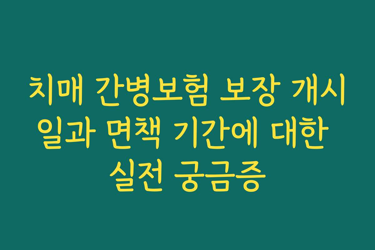 치매 간병보험 보장 개시일과 면책 기간에 대한 실전 궁금증
