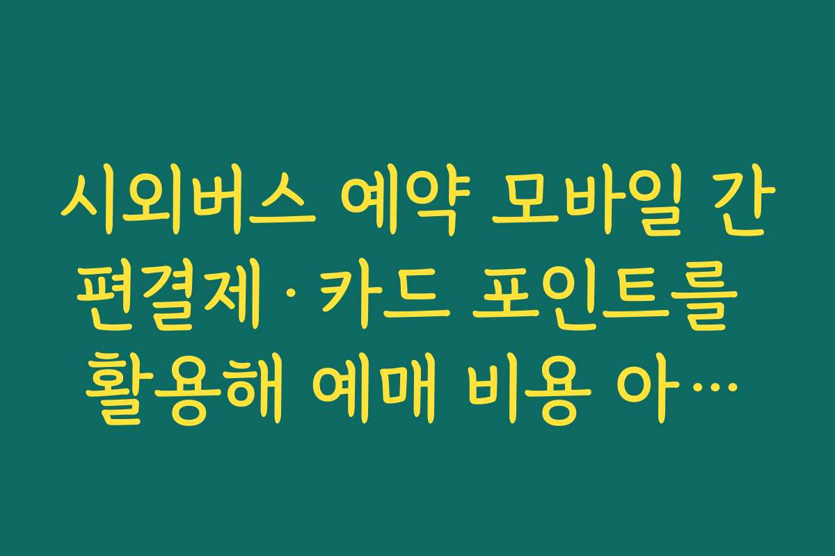 시외버스 예약 모바일 간편결제&middot;카드 포인트를 활용해 예매 비용 아끼는 실전 팁