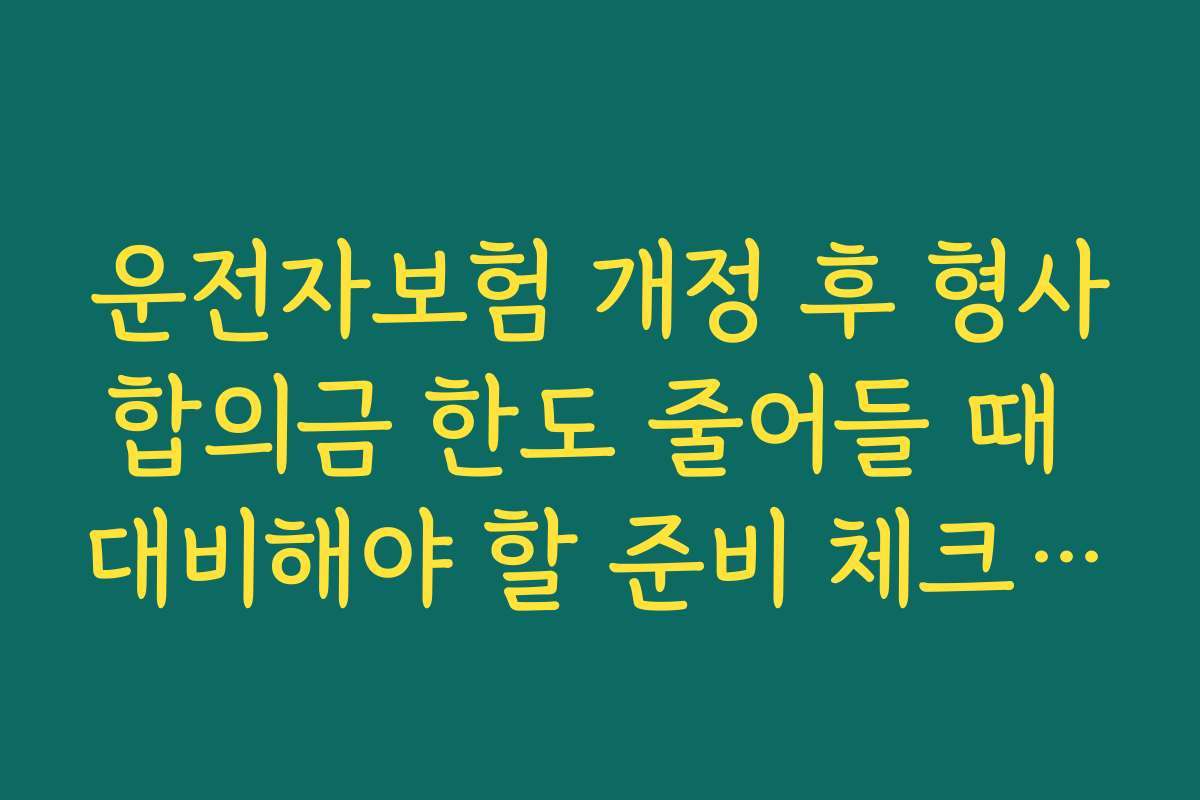 운전자보험 개정 후 형사합의금 한도 줄어들 때 대비해야 할 준비 체크리스트