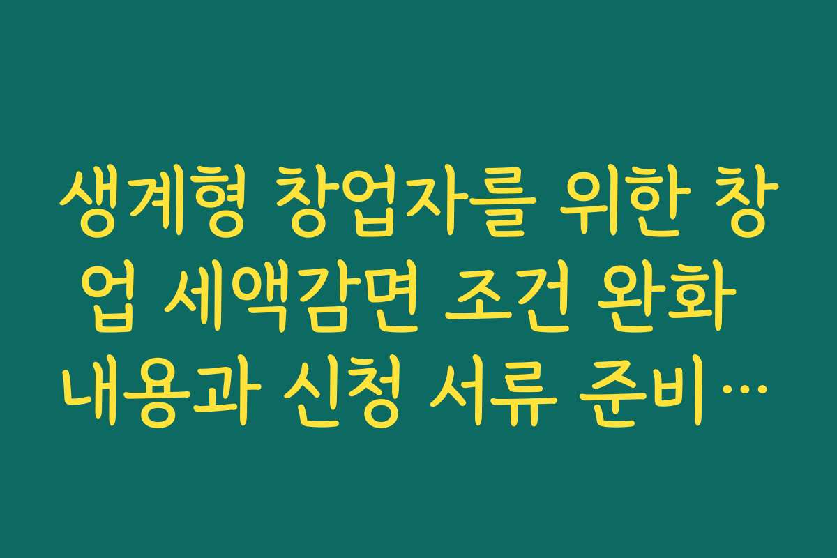 생계형 창업자를 위한 창업 세액감면 조건 완화 내용과 신청 서류 준비하기