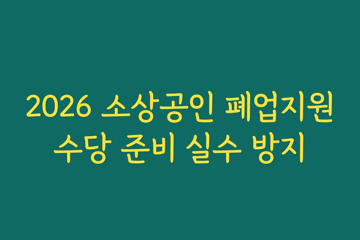 2026 소상공인 폐업지원수당 준비 실수 방지