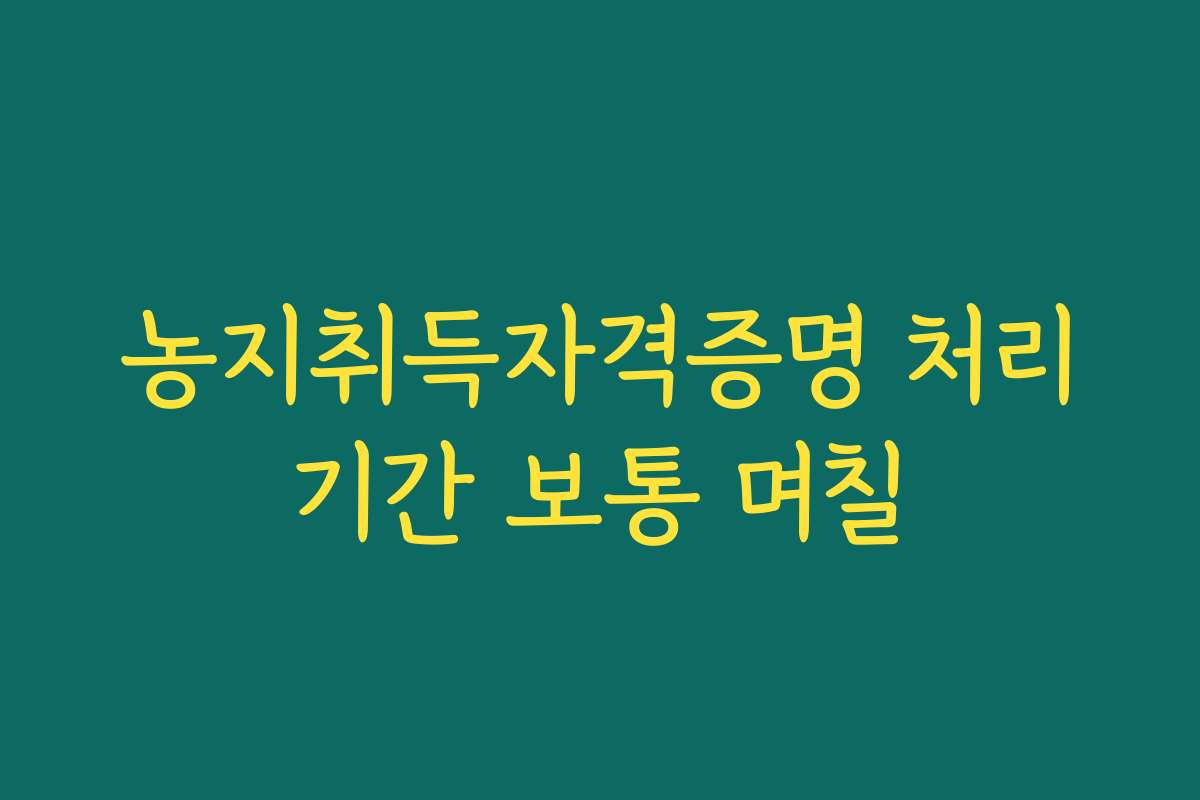 농지취득자격증명 처리기간 보통 며칠