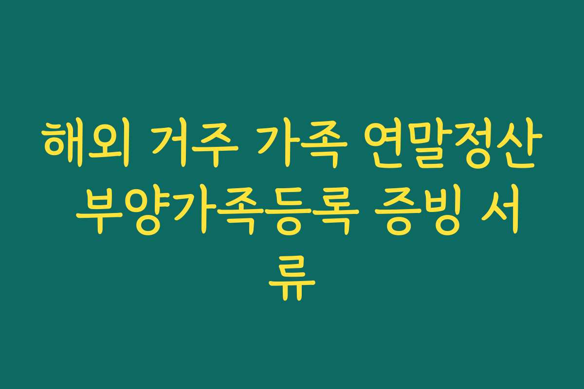 해외 거주 가족 연말정산 부양가족등록 증빙 서류