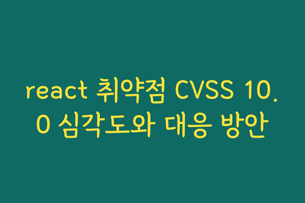 react 취약점 CVSS 10.0 심각도와 대응 방안