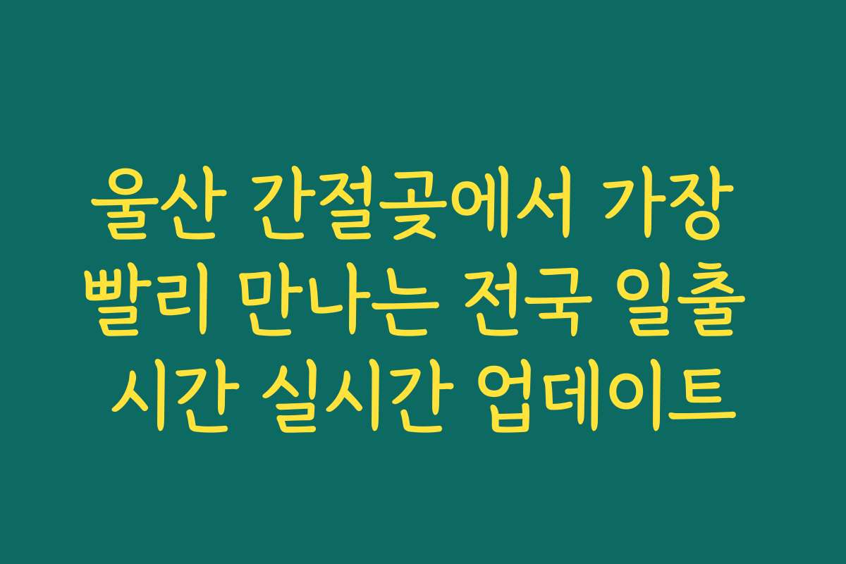 울산 간절곶에서 가장 빨리 만나는 전국 일출 시간 실시간 업데이트